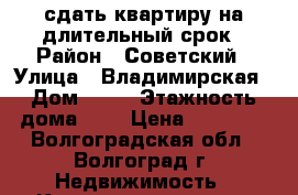 сдать квартиру на длительный срок › Район ­ Советский › Улица ­ Владимирская › Дом ­ 64 › Этажность дома ­ 9 › Цена ­ 10 000 - Волгоградская обл., Волгоград г. Недвижимость » Квартиры аренда   